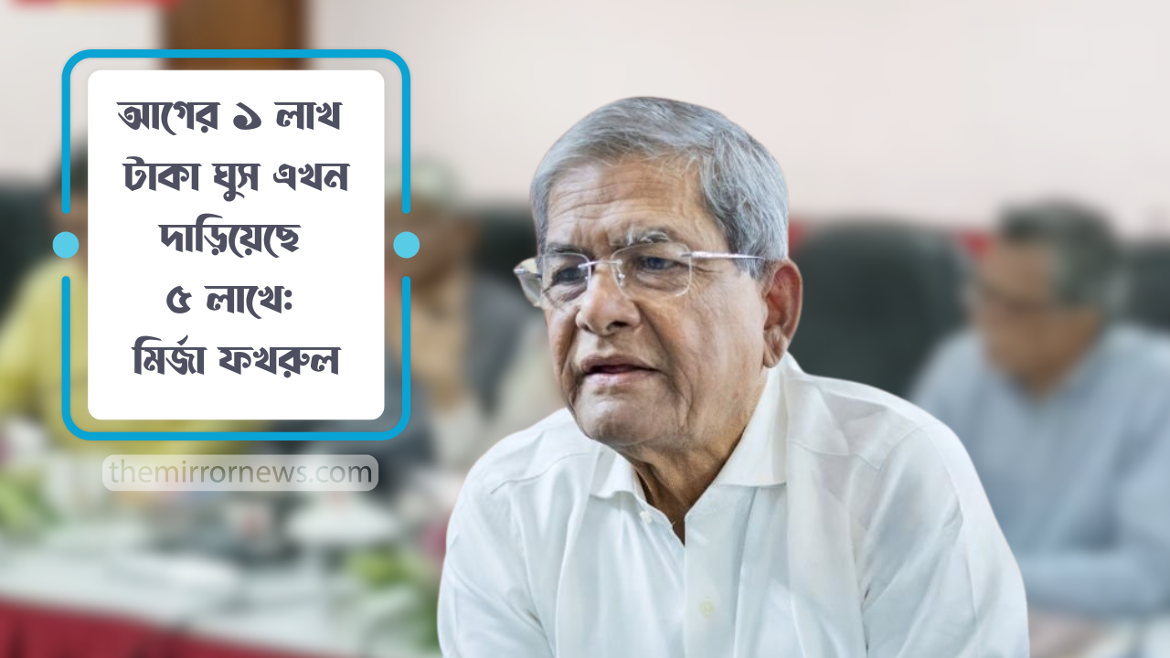 আগে ১ লাখ টাকা ঘুস নিলে এখন নিচ্ছে ৫ লাখ: মির্জা ফখরুল
